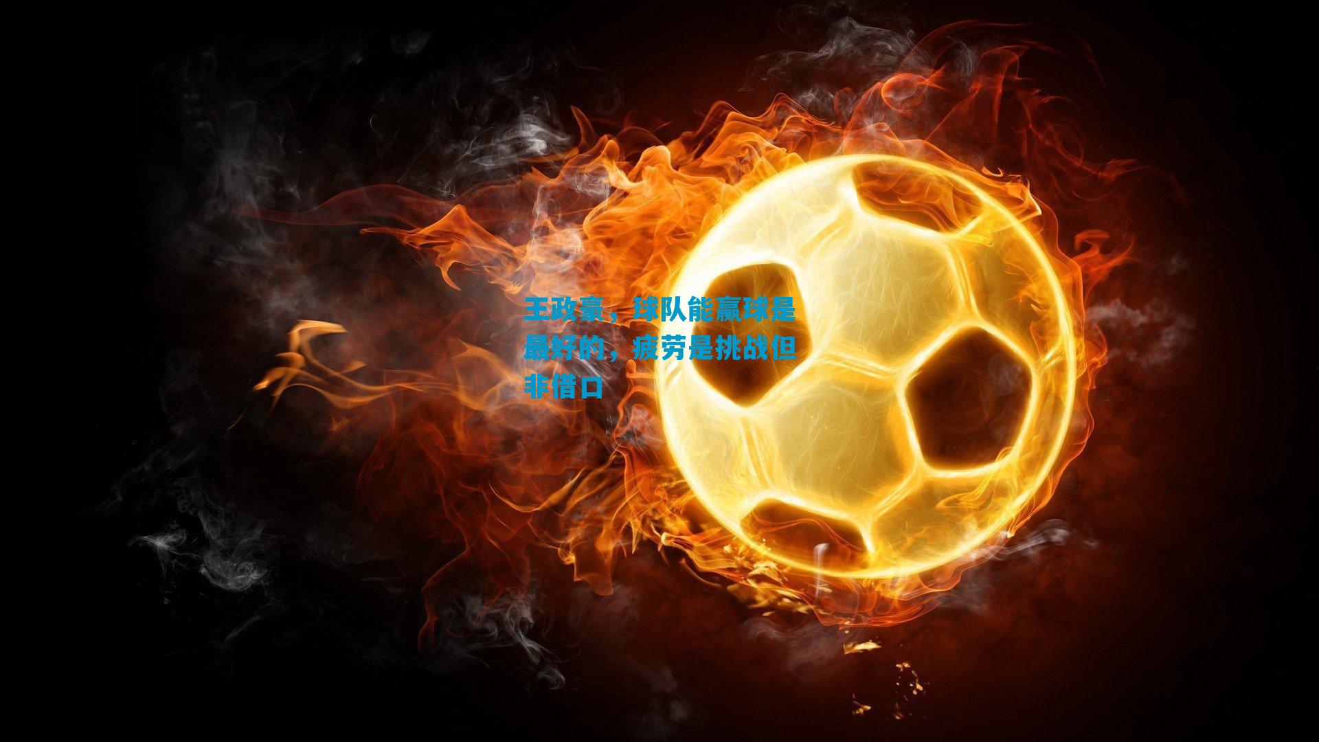 王政豪,球队能赢球是最好的,疲劳是挑战但非借口