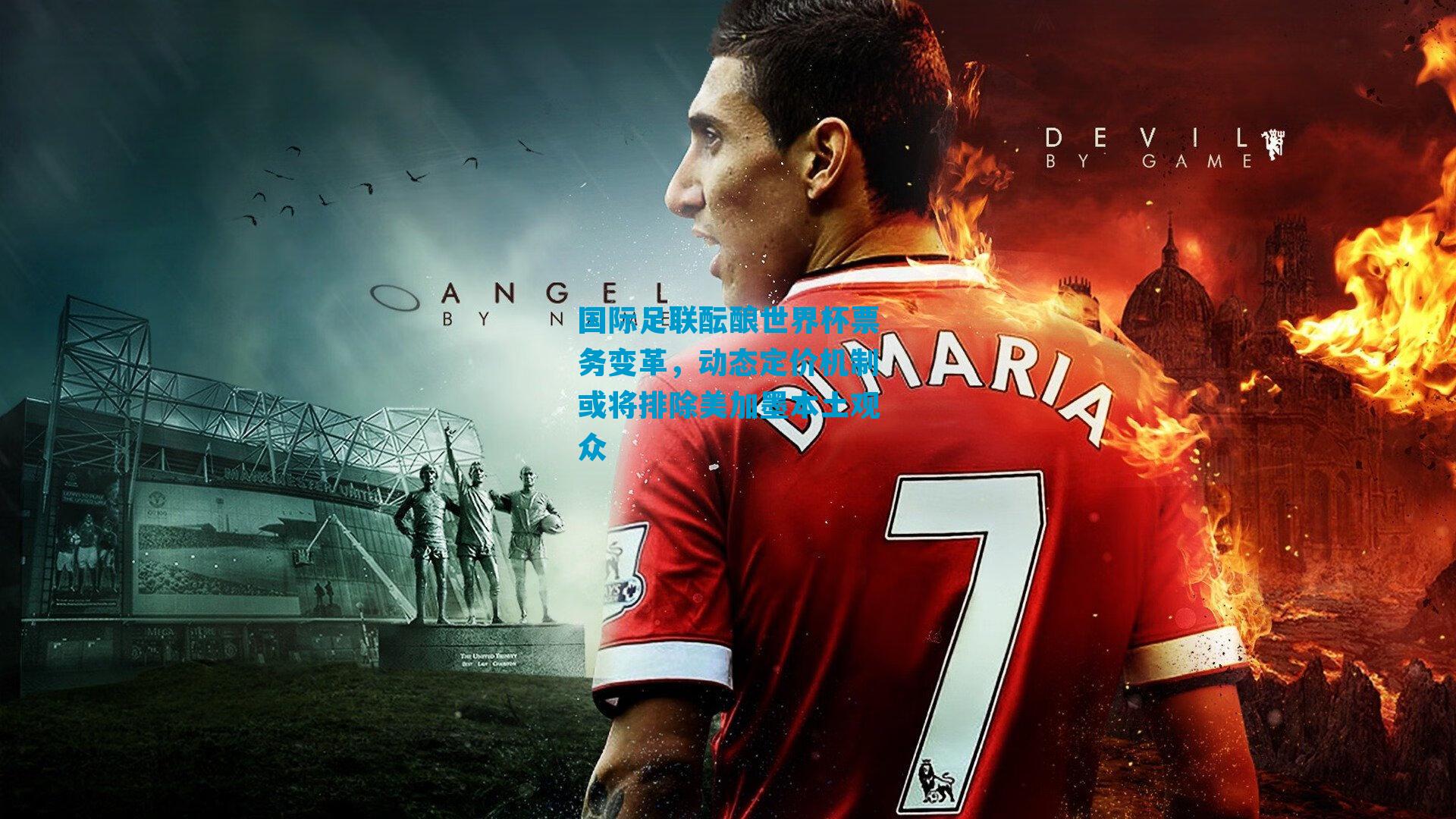 国际足联酝酿世界杯票务变革,动态定价机制或将排除美加墨本土观众