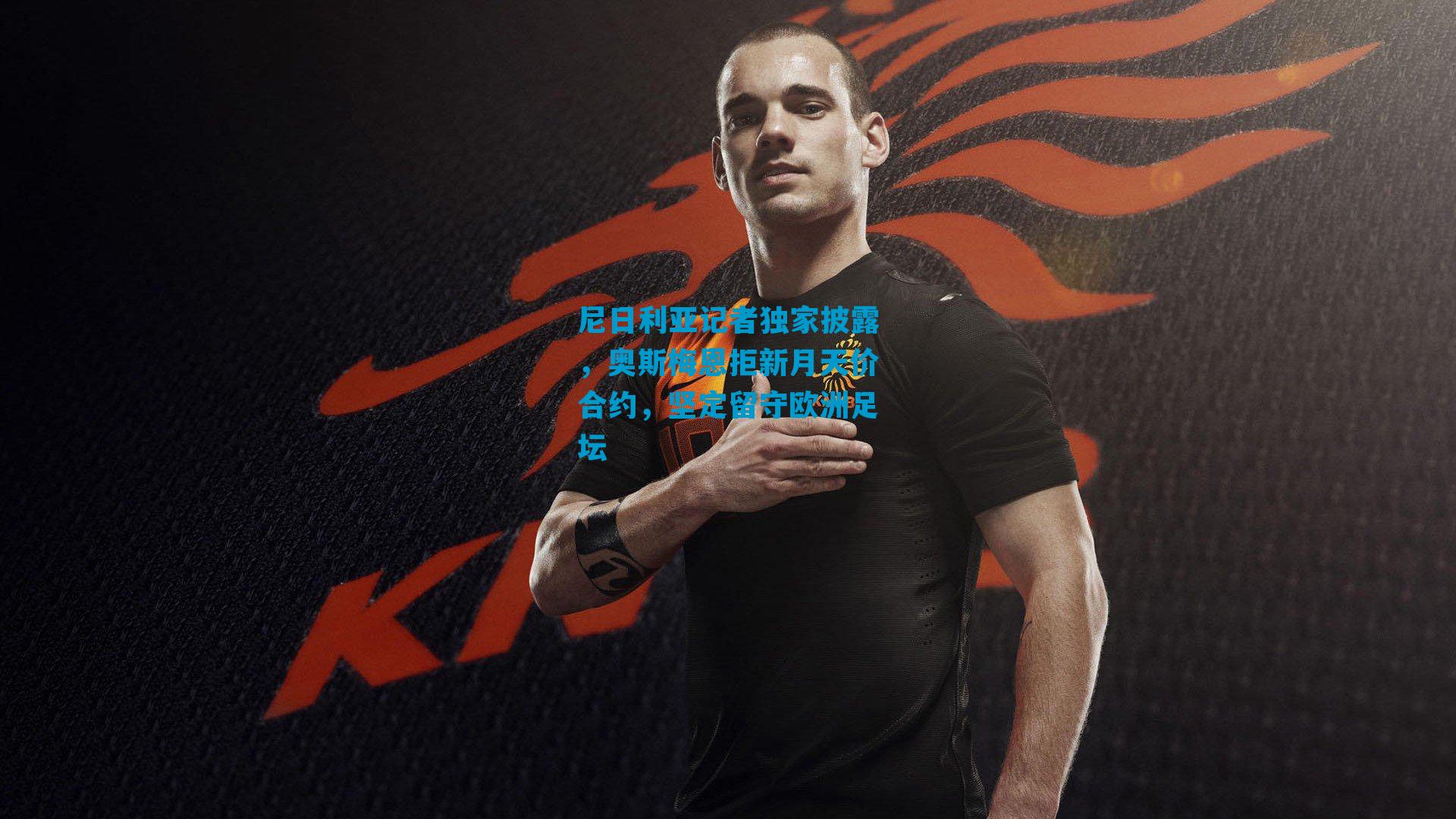 尼日利亚记者独家披露,奥斯梅恩拒新月天价合约,坚定留守欧洲足坛