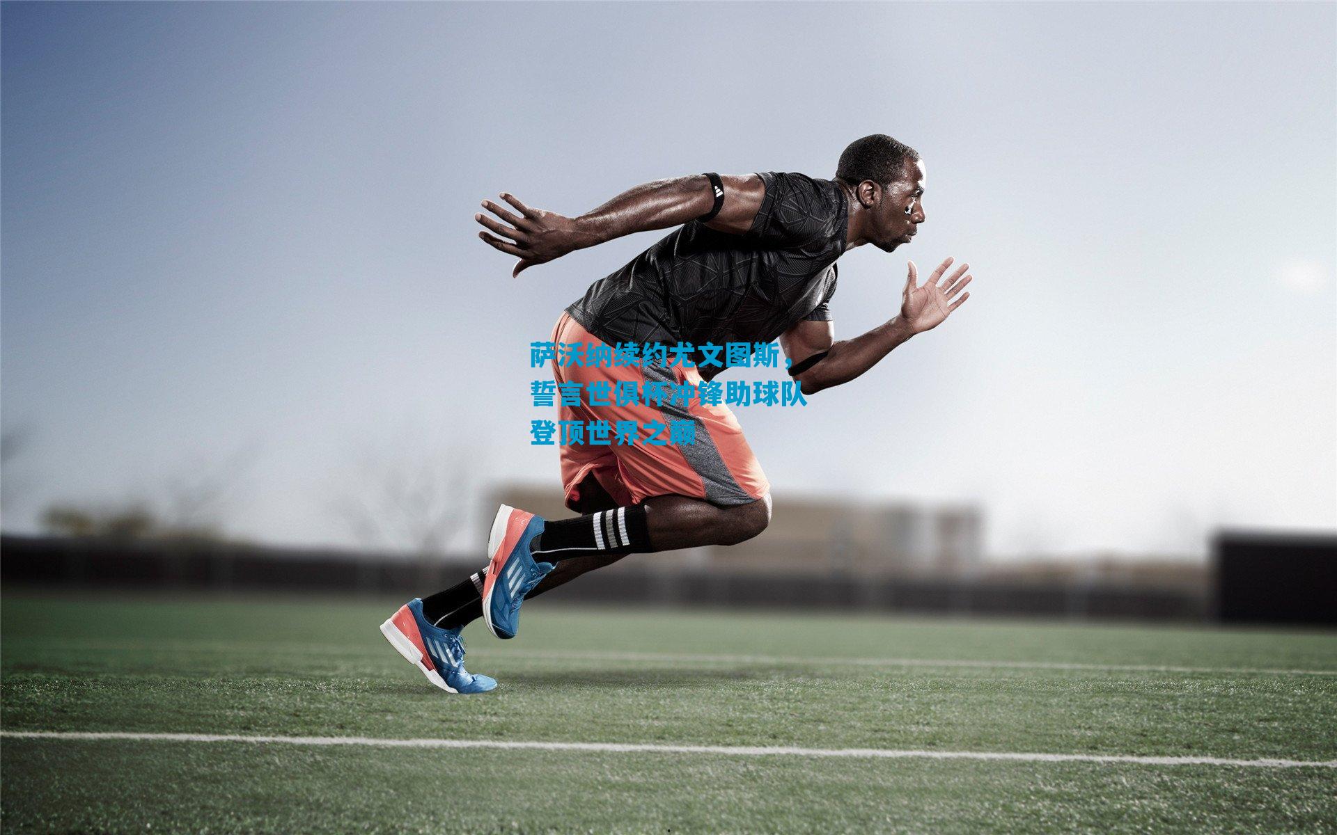 萨沃纳续约尤文图斯，誓言世俱杯冲锋助球队登顶世界之巅