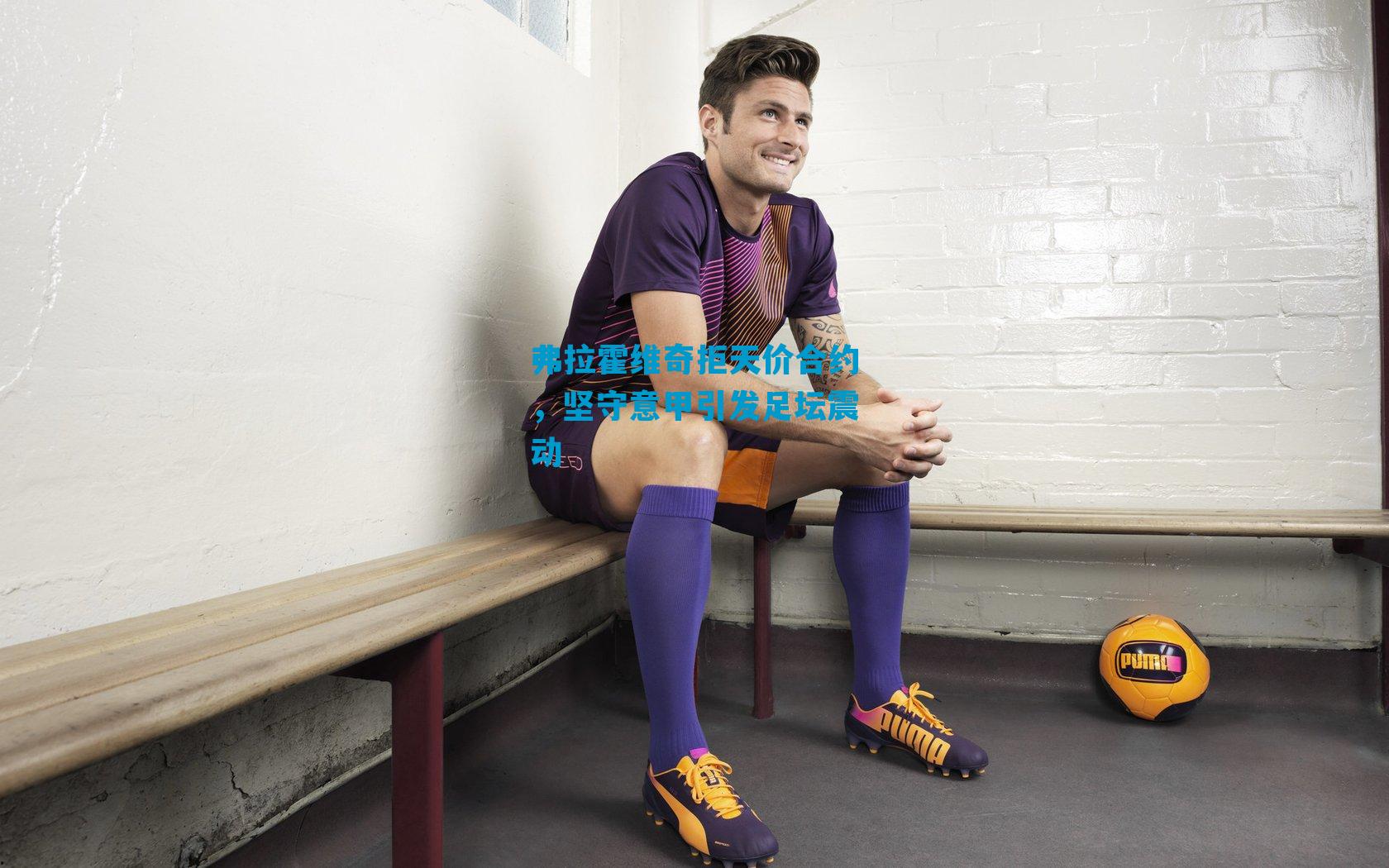 弗拉霍维奇拒天价合约，坚守意甲引发足坛震动