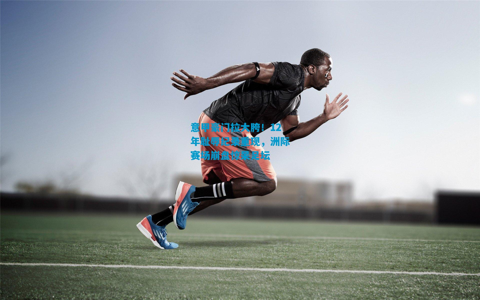 意甲豪门拉大胯！12年耻辱纪录重现，洲际赛场崩盘惊呆足坛