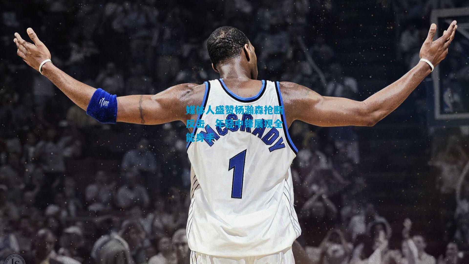 媒体人盛赞杨瀚森抢断反击，年轻中锋展现全能身手