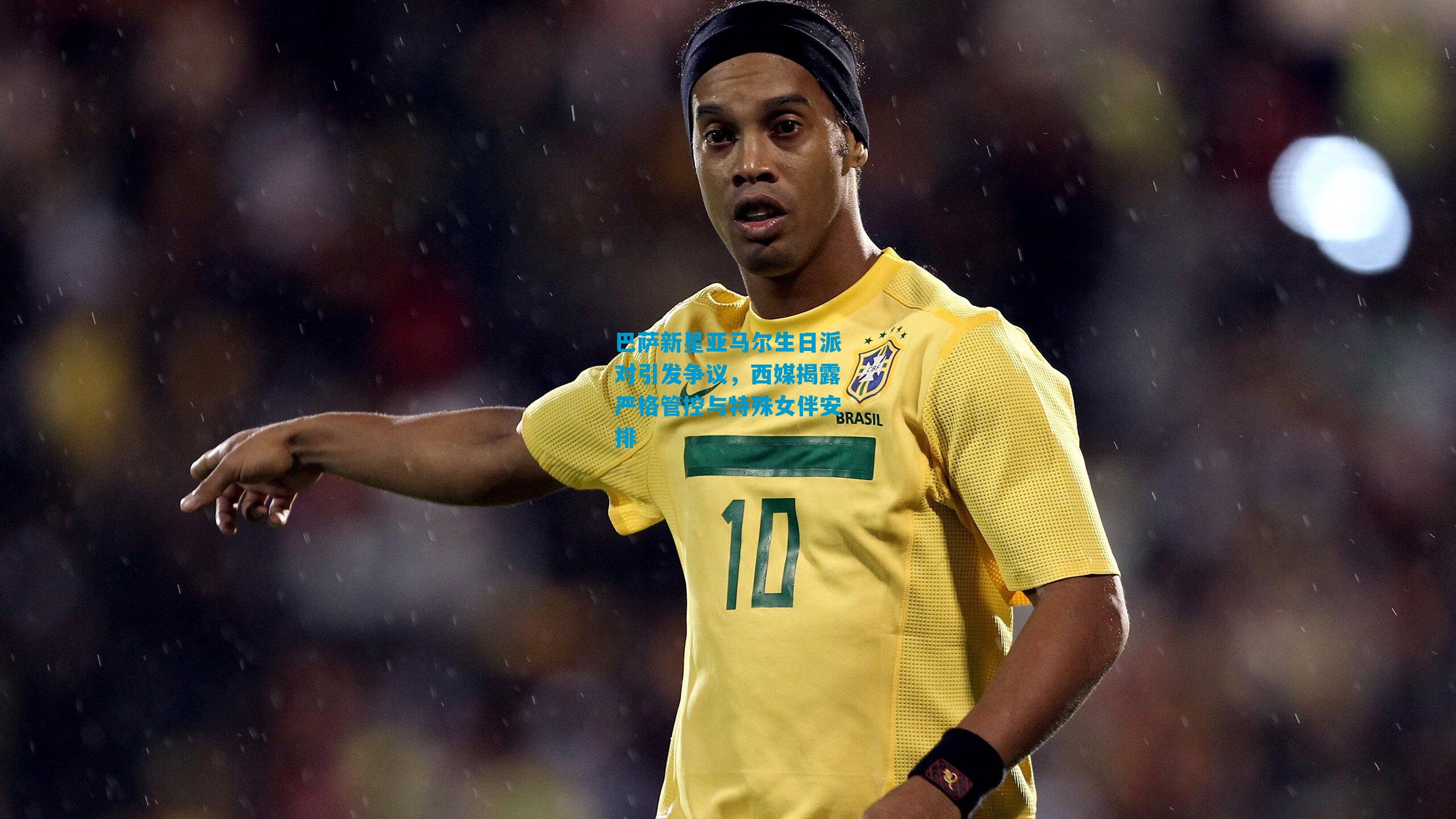 巴萨新星亚马尔生日派对引发争议,西媒揭露严格管控与特殊女伴安排