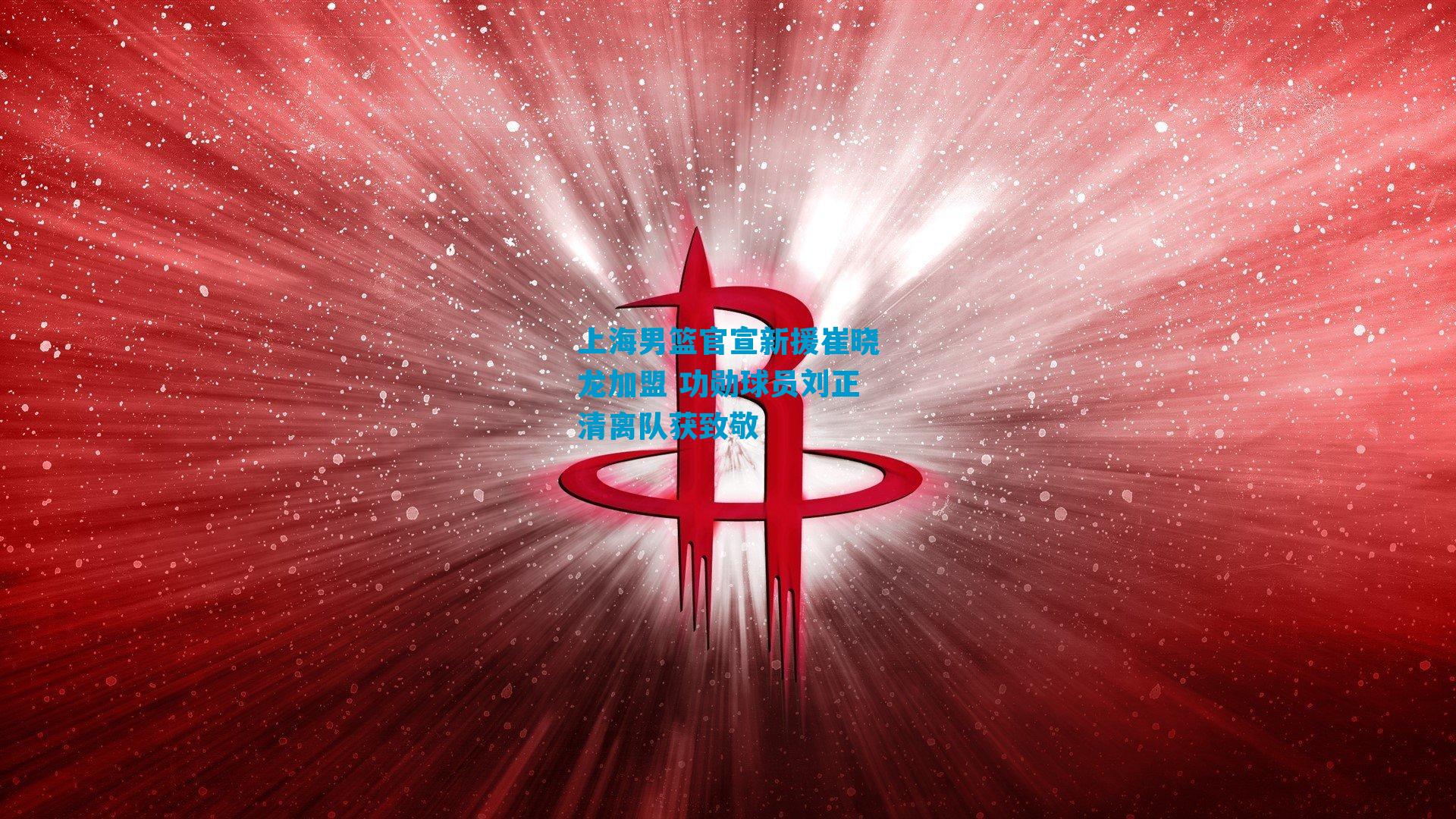 上海男篮官宣新援崔晓龙加盟 功勋球员刘正清离队获致敬