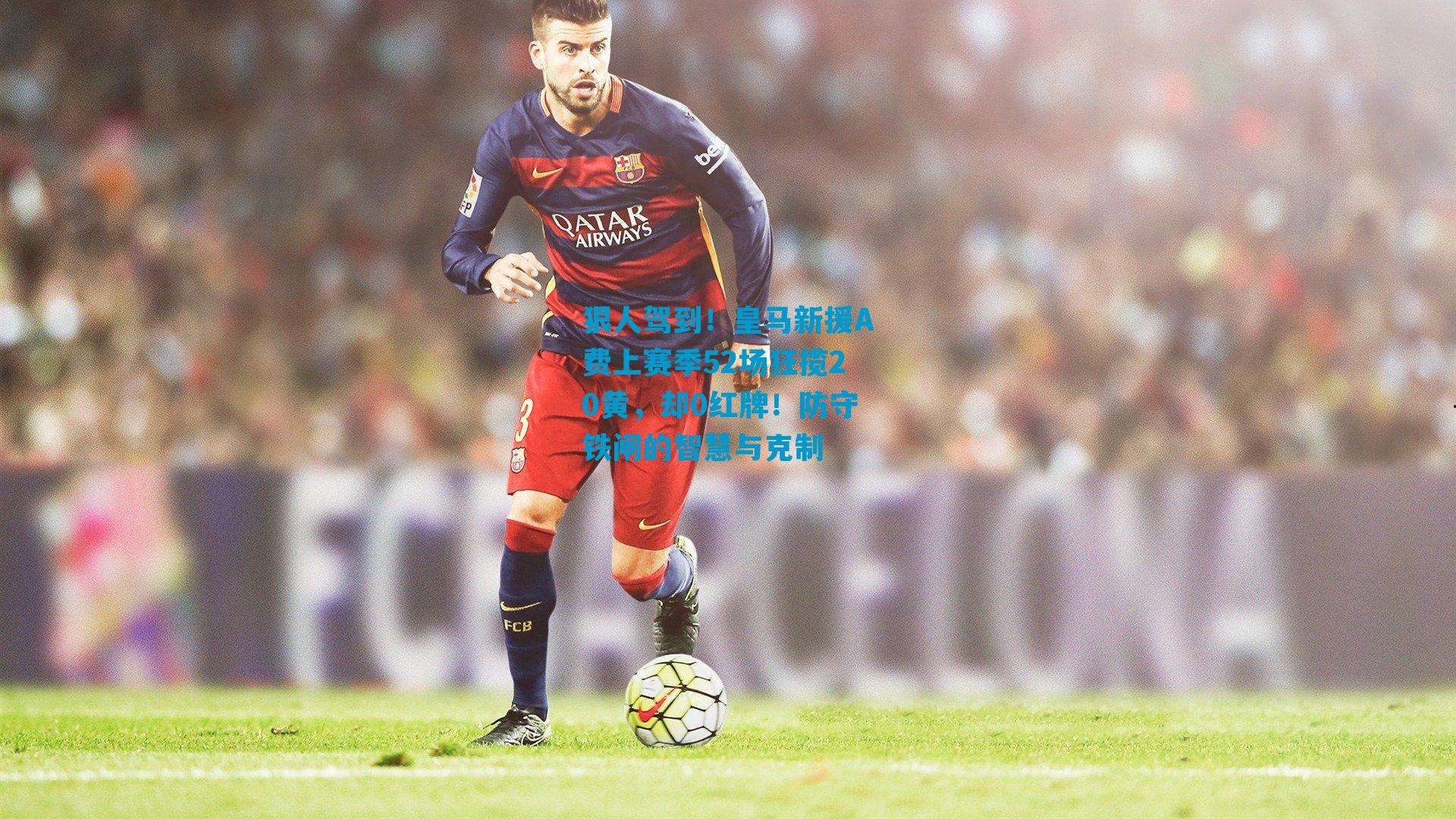 狠人驾到！皇马新援A费上赛季52场狂揽20黄，却0红牌！防守铁闸的智慧与克制