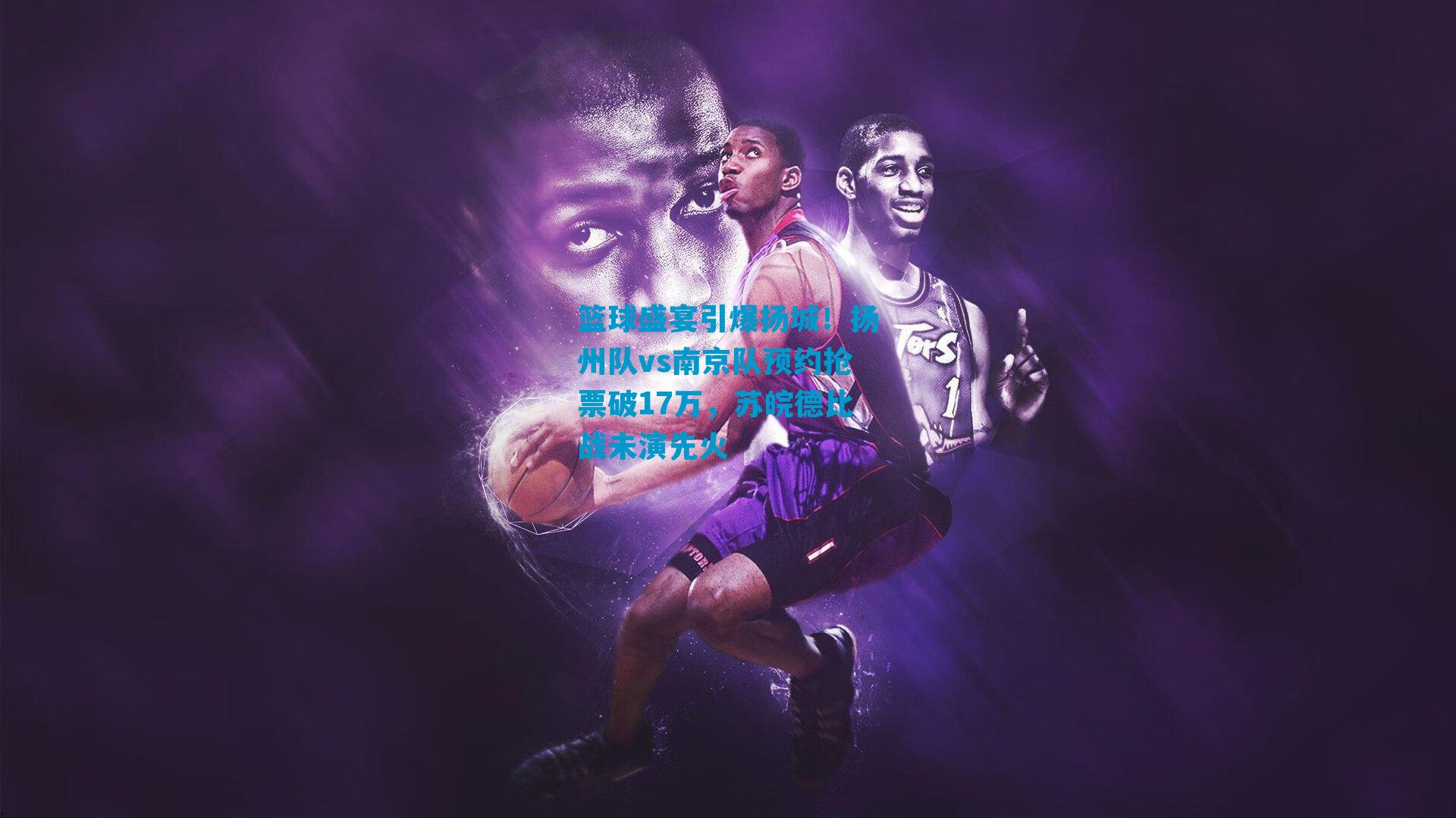 篮球盛宴引爆扬城！扬州队vs南京队预约抢票破17万，苏皖德比战未演先火