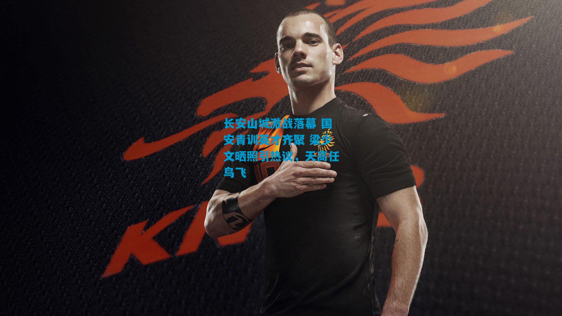 长安山城激战落幕 国安青训英才齐聚 梁少文晒照引热议,天高任鸟飞